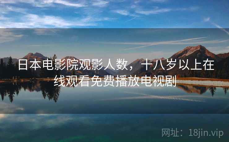 日本电影院观影人数,十八岁以上在线观看免费播放电视剧