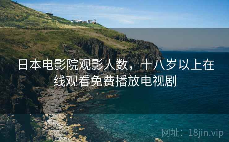 日本电影院观影人数,十八岁以上在线观看免费播放电视剧 日本电影院观影人数,十八岁以上在线观看免费播放电视剧