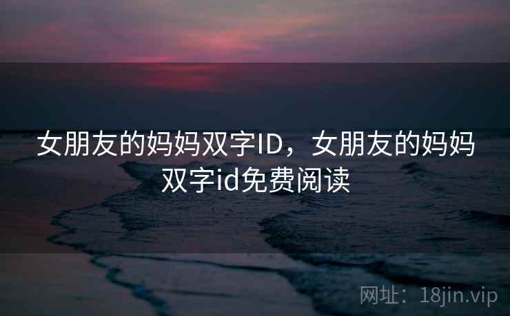 女朋友的妈妈双字ID,女朋友的妈妈双字id免费阅读