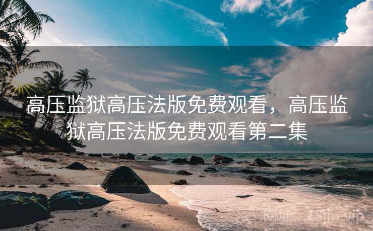 高压监狱高压法版免费观看,高压监狱高压法版免费观看第二集
