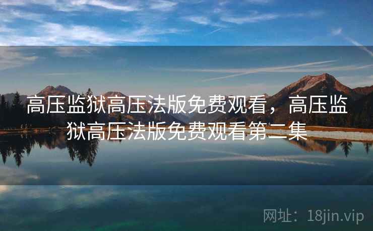 高压监狱高压法版免费观看,高压监狱高压法版免费观看第二集 高压监狱高压法版免费观看,高压监狱高压法版免费观看第二集