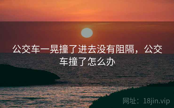 公交车一晃撞了进去没有阻隔，公交车撞了怎么办