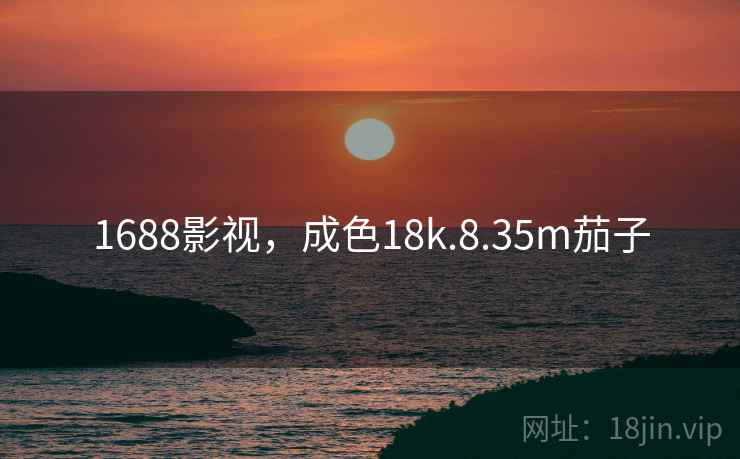 1688影视,成色18k.8.35m茄子 1688影视,成色18k.8.35m茄子