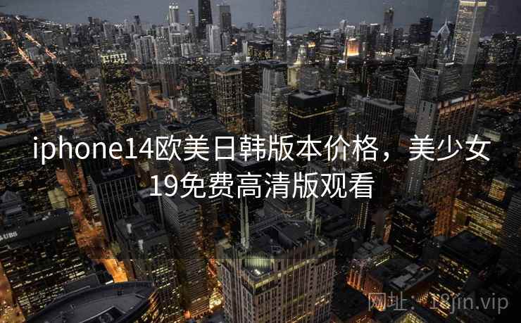 iphone14欧美日韩版本价格，美少女19免费高清版观看