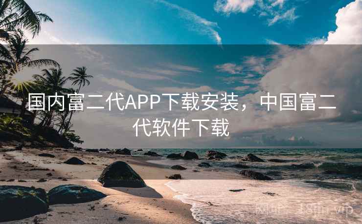 国内富二代APP下载安装，中国富二代软件下载