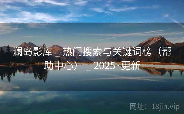 澜岛影库 _ 热门搜索与关键词榜（帮助中心） _ 2025·更新